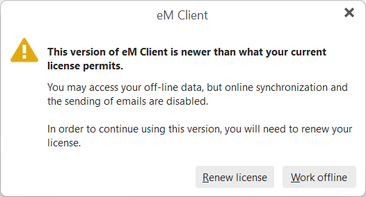 The version of eM Client is newer than what your current license permits.
                                                    You may access your off-line data, but online synchronization and sending of emails are disabled.
                                                    In order to continue using this version, you will need to renew your license.